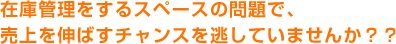 在庫管理をするスペースの問題で、売り上げを伸ばすチャンスを逃していませんか？？