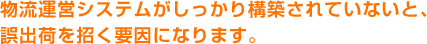 物流システムがしっかり構築されてないと、誤出荷を招く要因になります。