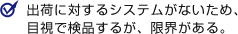 出荷に対するシステムがないため、目視で検品するが、限界がある。