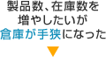 製品数、在庫数を増やしたいが倉庫が手狭になった